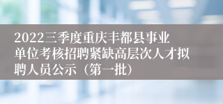 2022三季度重庆丰都县事业单位考核招聘紧缺高层次人才拟聘人员公示（第一批）