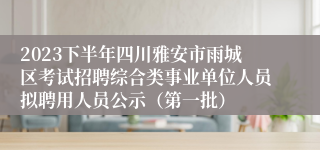 2023下半年四川雅安市雨城区考试招聘综合类事业单位人员拟聘用人员公示（第一批）