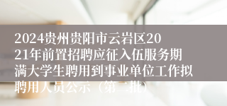 2024贵州贵阳市云岩区2021年前置招聘应征入伍服务期满大学生聘用到事业单位工作拟聘用人员公示（第二批）