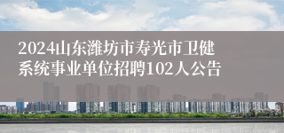 2024山东潍坊市寿光市卫健系统事业单位招聘102人公告