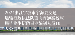 2024浙江宁波市宁海县交通运输行政执法队面向普通高校应届毕业生招聘事业编制人员10人公告