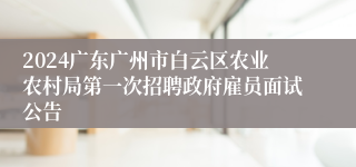 2024广东广州市白云区农业农村局第一次招聘政府雇员面试公告