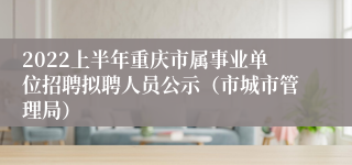 2022上半年重庆市属事业单位招聘拟聘人员公示（市城市管理局）