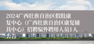 2024广西壮族自治区假肢康复中心（广西壮族自治区康复辅具中心）招聘编外聘用人员1人公告