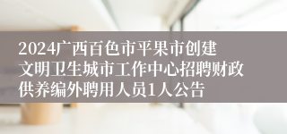 2024广西百色市平果市创建文明卫生城市工作中心招聘财政供养编外聘用人员1人公告