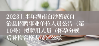 2023上半年海南白沙黎族自治县招聘事业单位人员公告（第10号）拟聘用人员（怀孕分娩后补检合格人员）公示