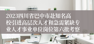 2023四川省巴中市赴知名高校引进高层次人才和急需紧缺专业人才事业单位岗位第六批考察公告