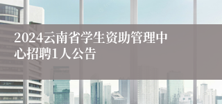 2024云南省学生资助管理中心招聘1人公告