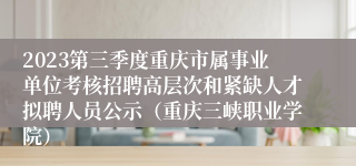2023第三季度重庆市属事业单位考核招聘高层次和紧缺人才拟聘人员公示（重庆三峡职业学院）