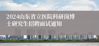 2024山东省立医院科研岗博士研究生招聘面试通知