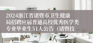 2024浙江省诸暨市卫生健康局招聘应届普通高校优秀医学类专业毕业生51人公告（诸暨技师学院专场）