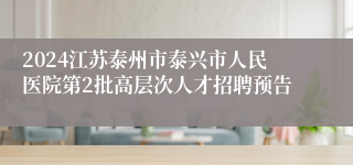 2024江苏泰州市泰兴市人民医院第2批高层次人才招聘预告