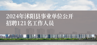 2024年沭阳县事业单位公开招聘121名工作人员