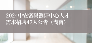 2024中安密码测评中心人才需求招聘47人公告（湖南）