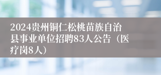 2024贵州铜仁松桃苗族自治县事业单位招聘83人公告（医疗岗8人）