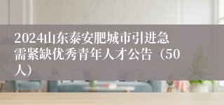 2024山东泰安肥城市引进急需紧缺优秀青年人才公告（50人）