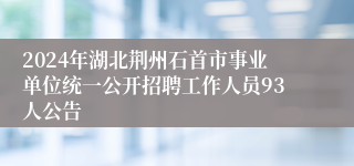 2024年湖北荆州石首市事业单位统一公开招聘工作人员93人公告