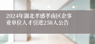 2024年湖北孝感孝南区企事业单位人才引进258人公告