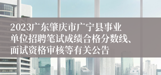 2023广东肇庆市广宁县事业单位招聘笔试成绩合格分数线、面试资格审核等有关公告