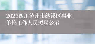 2023四川泸州市纳溪区事业单位工作人员拟聘公示