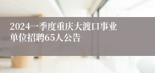 2024一季度重庆大渡口事业单位招聘65人公告