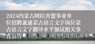 2024内蒙古阿拉善盟事业单位招聘兼通蒙古语言文字岗位蒙古语言文字翻译水平加试相关事宜公告