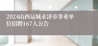 2024山西运城永济市事业单位招聘167人公告