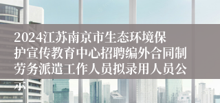 2024江苏南京市生态环境保护宣传教育中心招聘编外合同制劳务派遣工作人员拟录用人员公示