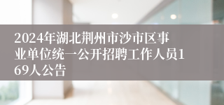 2024年湖北荆州市沙市区事业单位统一公开招聘工作人员169人公告