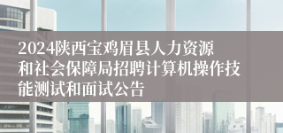 2024陕西宝鸡眉县人力资源和社会保障局招聘计算机操作技能测试和面试公告