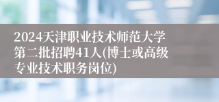 2024天津职业技术师范大学第二批招聘41人(博士或高级专业技术职务岗位)