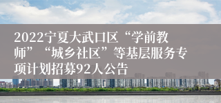 2022宁夏大武口区“学前教师”“城乡社区”等基层服务专项计划招募92人公告