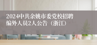 2024中共余姚市委党校招聘编外人员2人公告（浙江）