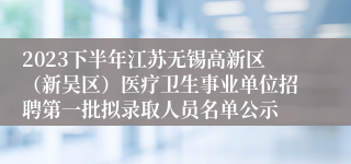 2023下半年江苏无锡高新区（新吴区）医疗卫生事业单位招聘第一批拟录取人员名单公示