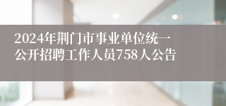 2024年荆门市事业单位统一公开招聘工作人员758人公告