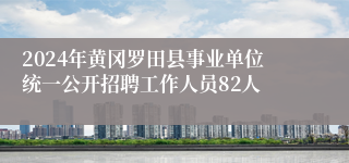 2024年黄冈罗田县事业单位统一公开招聘工作人员82人