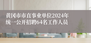 黄冈市市直事业单位2024年统一公开招聘64名工作人员