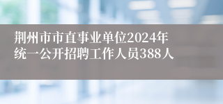 荆州市市直事业单位2024年统一公开招聘工作人员388人