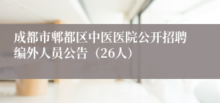 成都市郫都区中医医院公开招聘编外人员公告（26人）