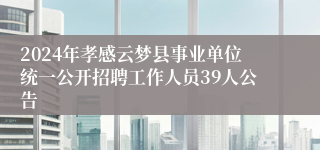 2024年孝感云梦县事业单位统一公开招聘工作人员39人公告