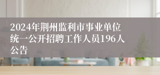 2024年荆州监利市事业单位统一公开招聘工作人员196人公告