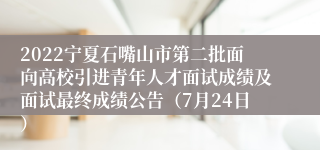 2022宁夏石嘴山市第二批面向高校引进青年人才面试成绩及面试最终成绩公告（7月24日）