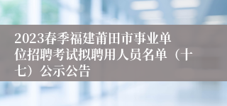 2023春季福建莆田市事业单位招聘考试拟聘用人员名单（十七）公示公告