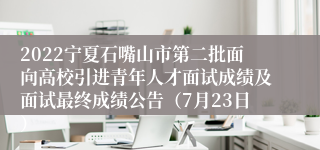2022宁夏石嘴山市第二批面向高校引进青年人才面试成绩及面试最终成绩公告（7月23日）