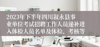 2023年下半年四川叙永县事业单位考试招聘工作人员递补进入体检人员名单及体检、考核等相关事宜的公告