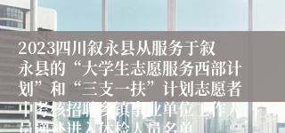 2023四川叙永县从服务于叙永县的“大学生志愿服务西部计划”和“三支一扶”计划志愿者中考核招聘乡镇事业单位工作人员递补进入体检人员名单