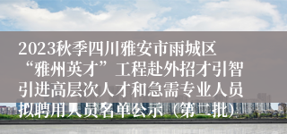 2023秋季四川雅安市雨城区“雅州英才”工程赴外招才引智引进高层次人才和急需专业人员拟聘用人员名单公示（第二批）