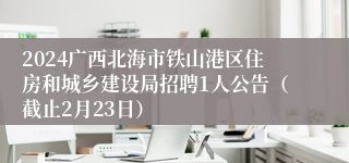 2024广西北海市铁山港区住房和城乡建设局招聘1人公告（截止2月23日）