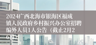 2024广西北海市银海区福成镇人民政府乡村振兴办公室招聘编外人员1人公告（截止2月26日）