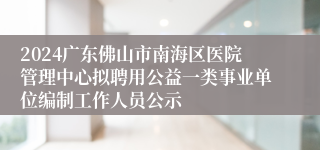 2024广东佛山市南海区医院管理中心拟聘用公益一类事业单位编制工作人员公示